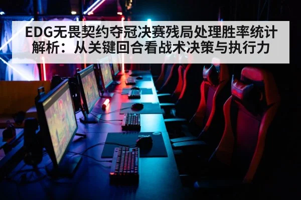 EDG无畏契约夺冠决赛残局处理胜率统计解析：从关键回合看战术决策与执行力