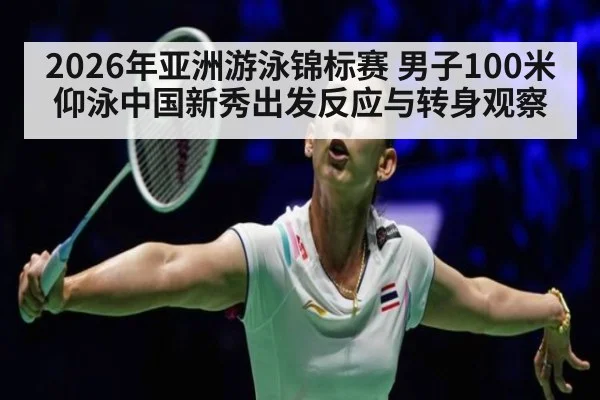 2026年亚洲游泳锦标赛 男子100米仰泳中国新秀出发反应与转身观察