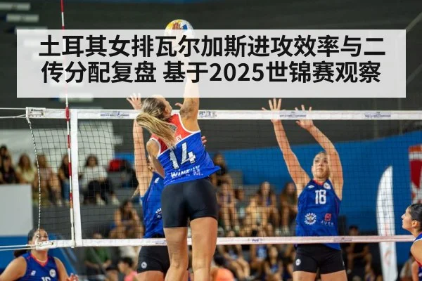 土耳其女排瓦尔加斯进攻效率与二传分配复盘 基于2025世锦赛观察