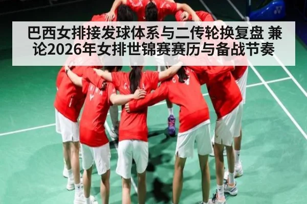 巴西女排接发球体系与二传轮换复盘 兼论2026年女排世锦赛赛历与备战节奏