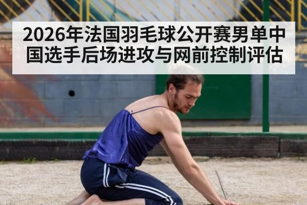 2026年法国羽毛球公开赛男单中国选手后场进攻与网前控制评估